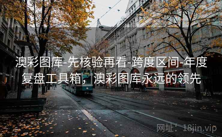 澳彩图库-先核验再看-跨度区间-年度复盘工具箱，澳彩图库永远的领先