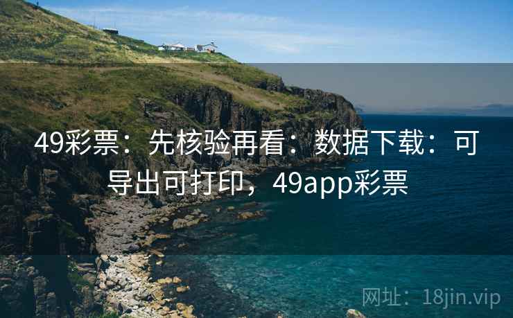 49彩票:先核验再看:数据下载:可导出可打印,49app彩票 49彩票:先核验再看:数据下载:可导出可打印,49app彩票
