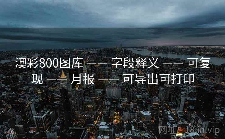 澳彩800图库 —— 字段释义 —— 可复现 —— 月报 —— 可导出可打印 澳彩800图库 —— 字段释义 —— 可复现 —— 月报 —— 可导出可打印