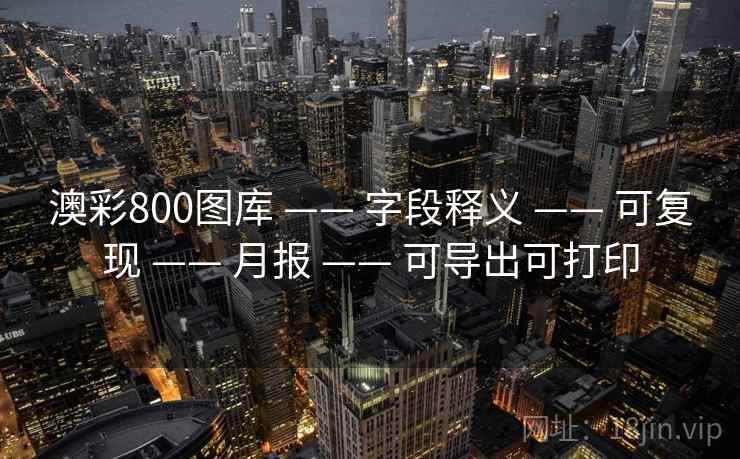 澳彩800图库 —— 字段释义 —— 可复现 —— 月报 —— 可导出可打印 澳彩800图库 —— 字段释义 —— 可复现 —— 月报 —— 可导出可打印