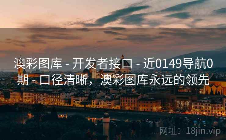 澳彩图库 - 开发者接口 - 近0149导航0期 - 口径清晰，澳彩图库永远的领先