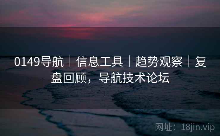 0149导航|信息工具|趋势观察|复盘回顾,导航技术论坛 0149导航|信息工具|趋势观察|复盘回顾,导航技术论坛