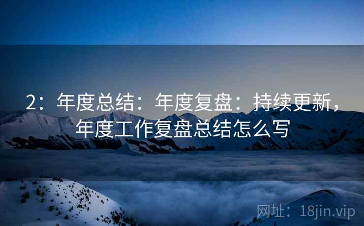 2：年度总结：年度复盘：持续更新，年度工作复盘总结怎么写