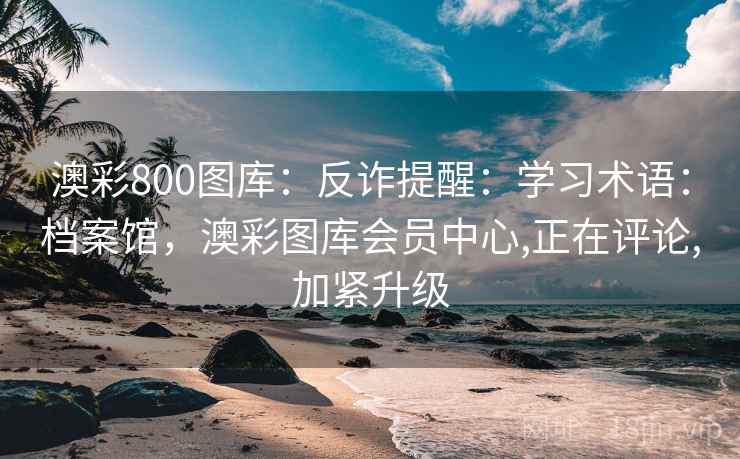 澳彩800图库:反诈提醒:学习术语:档案馆,澳彩图库会员中心,正在评论,加紧升级 澳彩800图库:反诈提醒:学习术语:档案馆,澳彩图库会员中心,正在评论,加紧升级