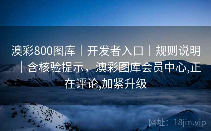 澳彩800图库|开发者入口|规则说明|含核验提示,澳彩图库会员中心,正在评论,加紧升级 澳彩800图库|开发者入口|规则说明|含核验提示,澳彩图库会员中心,正在评论,加紧升级