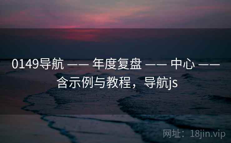 0149导航 —— 年度复盘 —— 中心 —— 含示例与教程,导航js 0149导航 —— 年度复盘 —— 中心 —— 含示例与教程,导航js