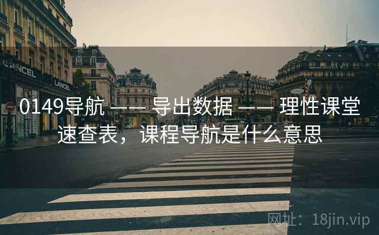 0149导航 —— 导出数据 —— 理性课堂速查表，课程导航是什么意思
