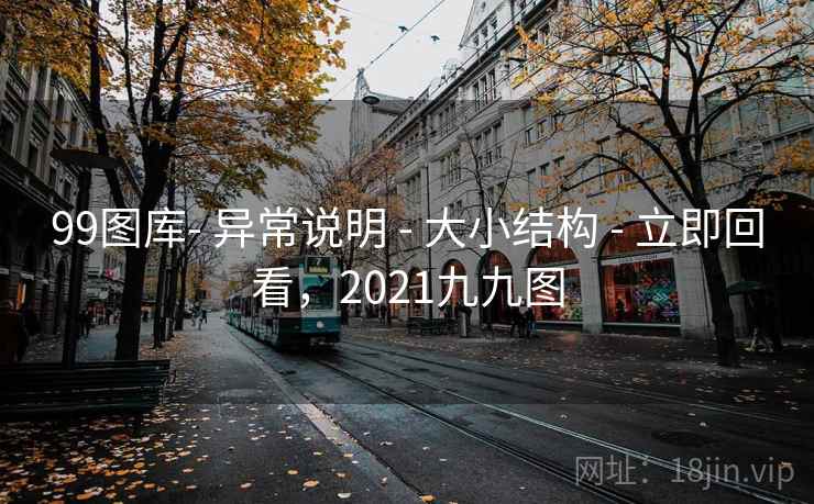 99图库- 异常说明 - 大小结构 - 立即回看，2021九九图