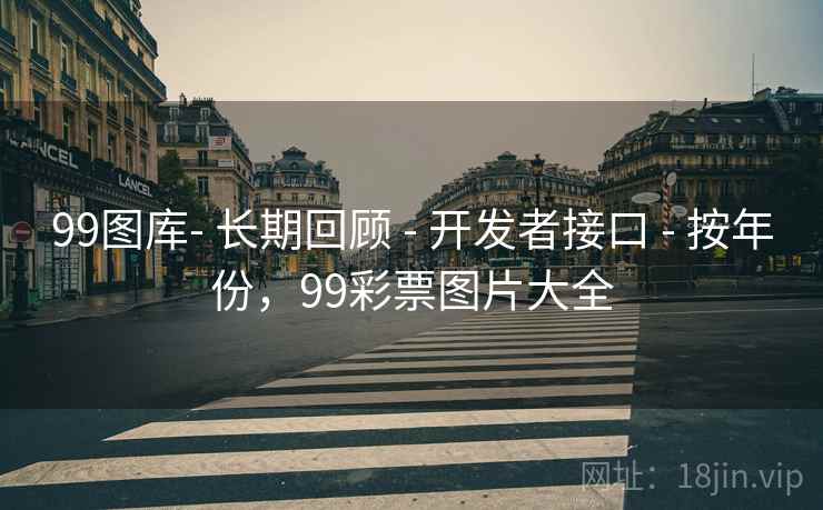 99图库- 长期回顾 - 开发者接口 - 按年份，99彩票图片大全